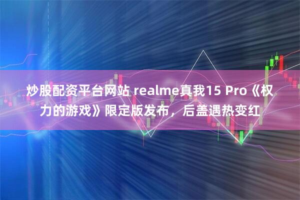 炒股配资平台网站 realme真我15 Pro《权力的游戏》限定版发布，后盖遇热变红
