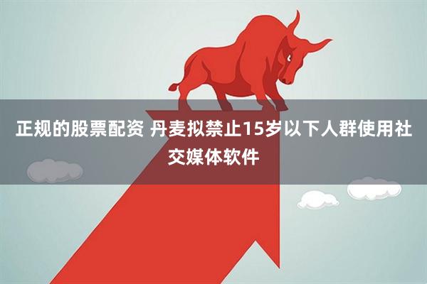 正规的股票配资 丹麦拟禁止15岁以下人群使用社交媒体软件