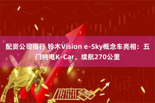 配资公司排行 铃木Vision e-Sky概念车亮相：五门纯电K-Car，续航270公里