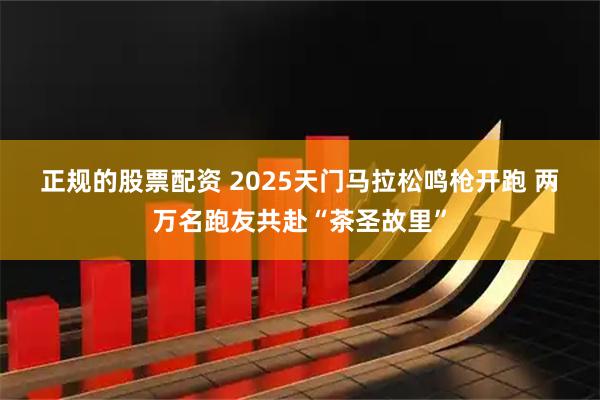 正规的股票配资 2025天门马拉松鸣枪开跑 两万名跑友共赴“茶圣故里”