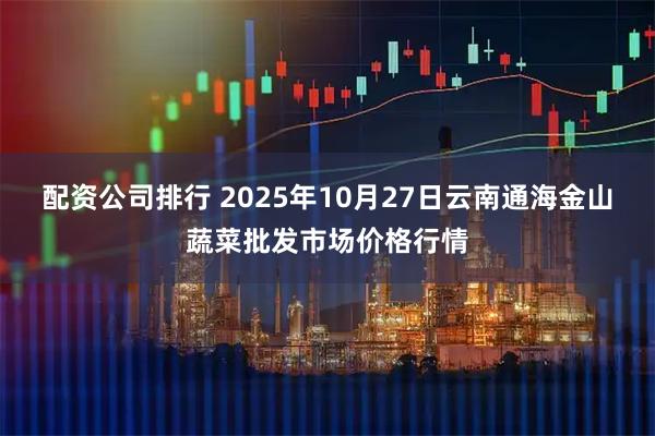 配资公司排行 2025年10月27日云南通海金山蔬菜批发市场价格行情