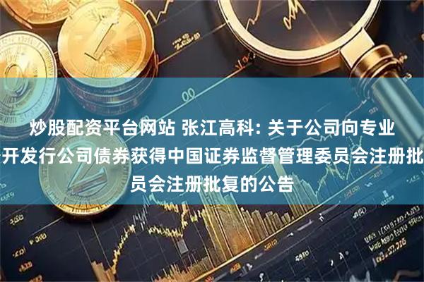 炒股配资平台网站 张江高科: 关于公司向专业投资者公开发行公司债券获得中国证券监督管理委员会注册批复的公告
