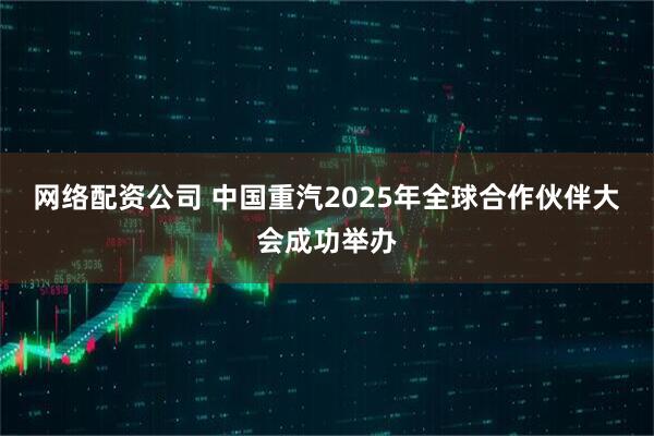 网络配资公司 中国重汽2025年全球合作伙伴大会成功举办