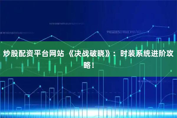 炒股配资平台网站 《决战破晓》：时装系统进阶攻略！