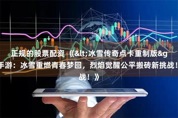 正规的股票配资 《<冰雪传奇点卡重制版>手游：冰雪重燃青春梦回，烈焰觉醒公平搬砖新挑战！》