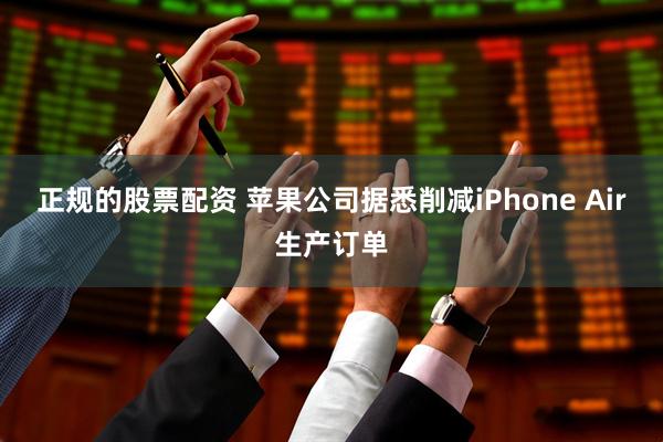 正规的股票配资 苹果公司据悉削减iPhone Air生产订单