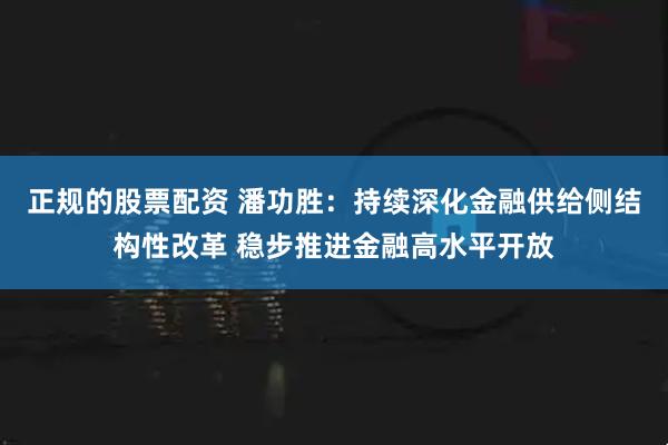 正规的股票配资 潘功胜：持续深化金融供给侧结构性改革 稳步推进金融高水平开放