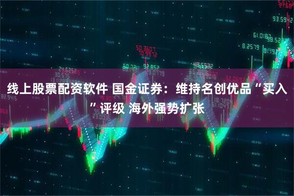 线上股票配资软件 国金证券：维持名创优品“买入”评级 海外强势扩张