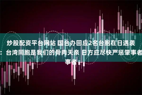 炒股配资平台网站 国台办回应2名台胞在日遇袭：台湾同胞是我们的骨肉天亲 日方应尽快严惩肇事者
