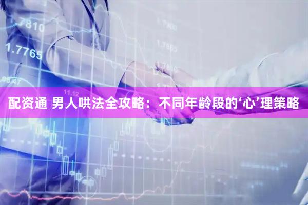 配资通 男人哄法全攻略：不同年龄段的‘心’理策略